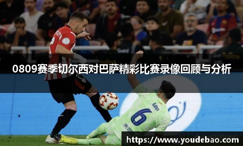 0809赛季切尔西对巴萨精彩比赛录像回顾与分析